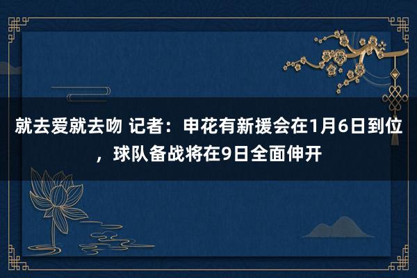 就去爱就去吻 记者：申花有新援会在1月6日到位，球队备战将在9日全面伸开