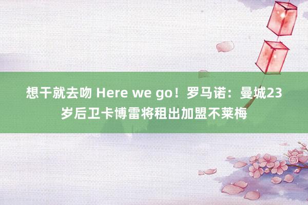 想干就去吻 Here we go！罗马诺：曼城23岁后卫卡博雷将租出加盟不莱梅