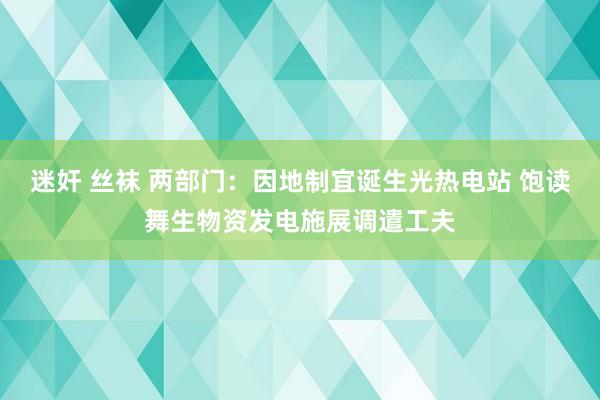 迷奸 丝袜 两部门：因地制宜诞生光热电站 饱读舞生物资发电施展调遣工夫