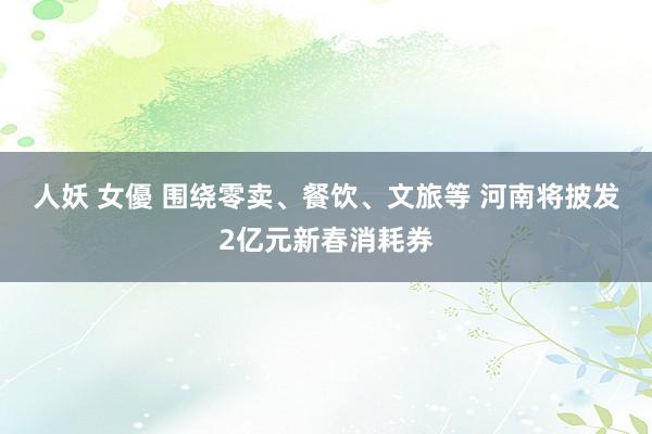 人妖 女優 围绕零卖、餐饮、文旅等 河南将披发2亿元新春消耗券