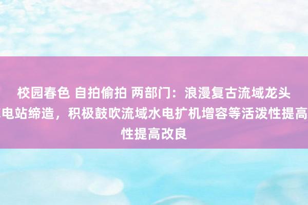 校园春色 自拍偷拍 两部门：浪漫复古流域龙头水库电站缔造，积极鼓吹流域水电扩机增容等活泼性提高改良