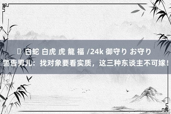 ✨白蛇 白虎 虎 龍 福 /24k 御守り お守り 警告男儿：找对象要看实质，这三种东谈主不可嫁！