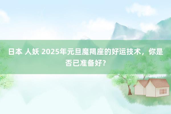 日本 人妖 2025年元旦魔羯座的好运技术，你是否已准备好？