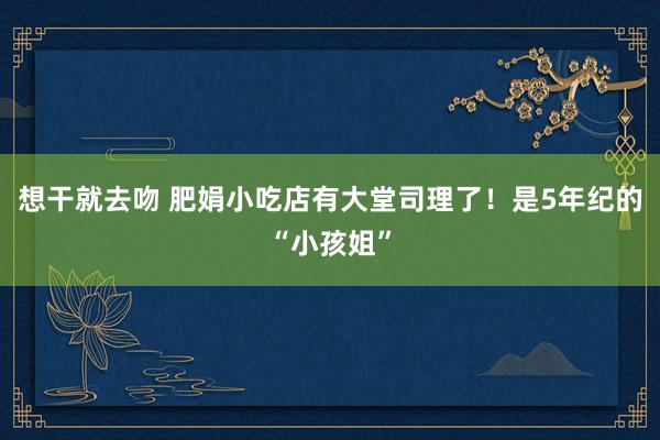 想干就去吻 肥娟小吃店有大堂司理了！是5年纪的“小孩姐”