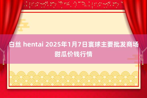 白丝 hentai 2025年1月7日寰球主要批发商场甜瓜价钱行情