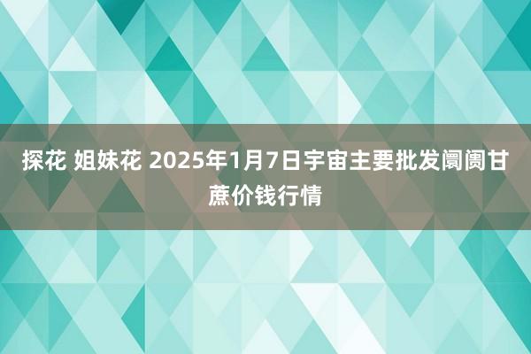 探花 姐妹花 2025年1月7日宇宙主要批发阛阓甘蔗价钱行情