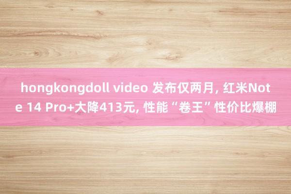 hongkongdoll video 发布仅两月， 红米Note 14 Pro+大降413元， 性能“卷王”性价比爆棚