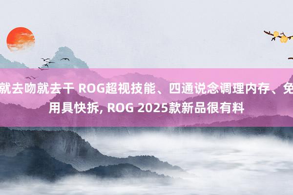 就去吻就去干 ROG超视技能、四通说念调理内存、免用具快拆， ROG 2025款新品很有料