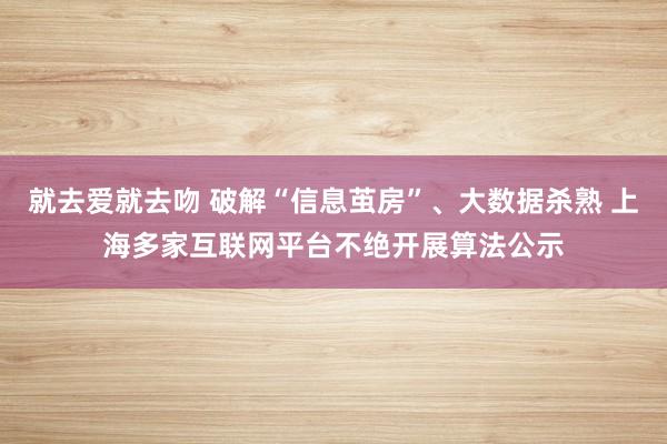 就去爱就去吻 破解“信息茧房”、大数据杀熟 上海多家互联网平台不绝开展算法公示