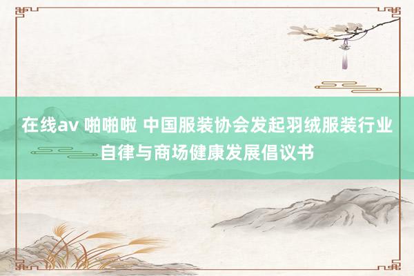 在线av 啪啪啦 中国服装协会发起羽绒服装行业自律与商场健康发展倡议书