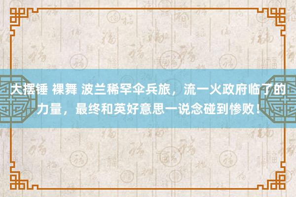 大摆锤 裸舞 波兰稀罕伞兵旅，流一火政府临了的力量，最终和英好意思一说念碰到惨败！