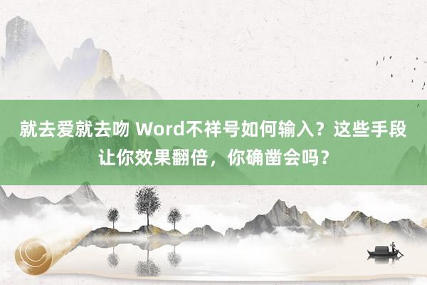 就去爱就去吻 Word不祥号如何输入？这些手段让你效果翻倍，你确凿会吗？