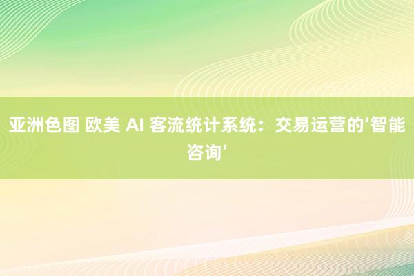 亚洲色图 欧美 AI 客流统计系统：交易运营的‘智能咨询’