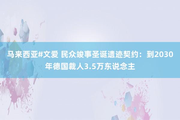 马来西亚#文爱 民众竣事圣诞遗迹契约：到2030年德国裁人3.5万东说念主