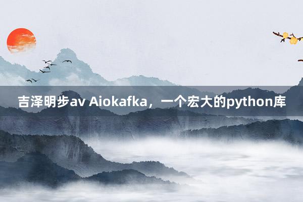 吉泽明步av Aiokafka，一个宏大的python库