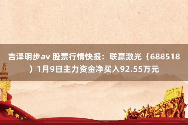 吉泽明步av 股票行情快报：联赢激光（688518）1月9日主力资金净买入92.55万元