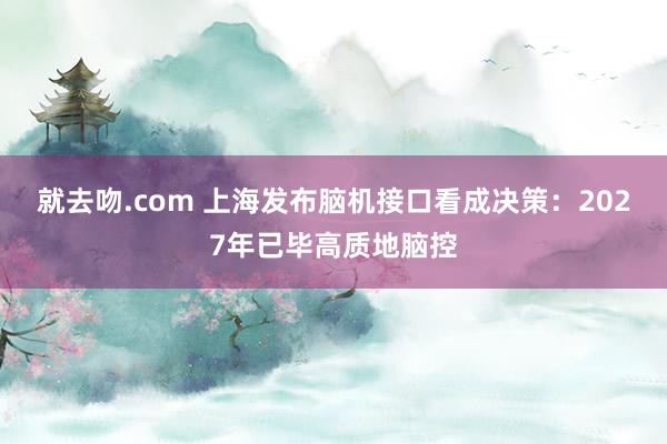 就去吻.com 上海发布脑机接口看成决策：2027年已毕高质地脑控