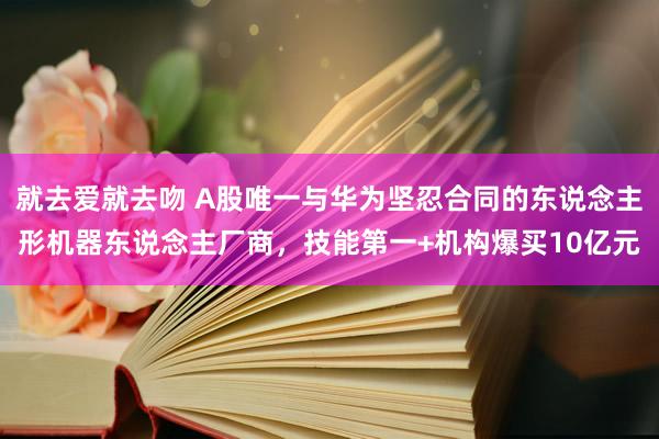 就去爱就去吻 A股唯一与华为坚忍合同的东说念主形机器东说念主厂商，技能第一+机构爆买10亿元