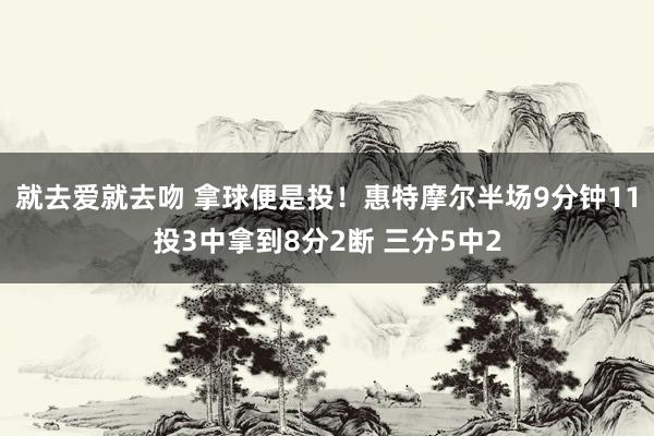 就去爱就去吻 拿球便是投！惠特摩尔半场9分钟11投3中拿到8分2断 三分5中2