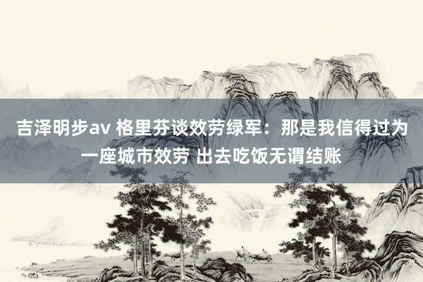 吉泽明步av 格里芬谈效劳绿军：那是我信得过为一座城市效劳 出去吃饭无谓结账