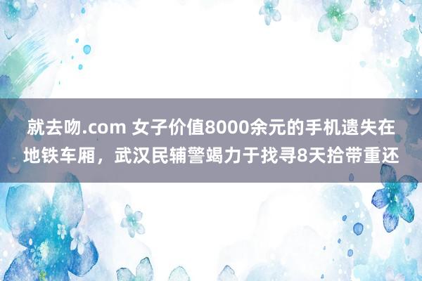 就去吻.com 女子价值8000余元的手机遗失在地铁车厢，武汉民辅警竭力于找寻8天拾带重还