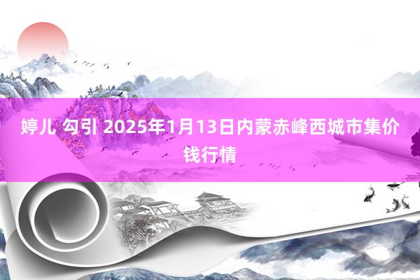 婷儿 勾引 2025年1月13日内蒙赤峰西城市集价钱行情