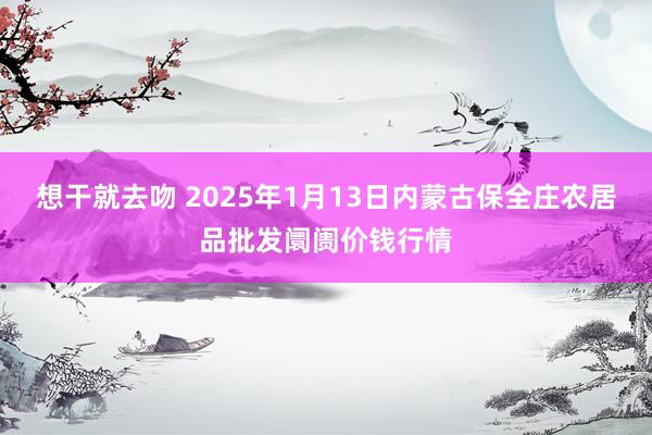 想干就去吻 2025年1月13日内蒙古保全庄农居品批发阛阓价钱行情