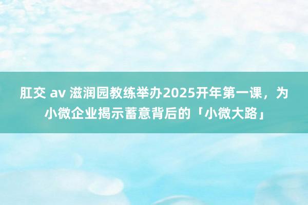 肛交 av 滋润园教练举办2025开年第一课，为小微企业揭示蓄意背后的「小微大路」