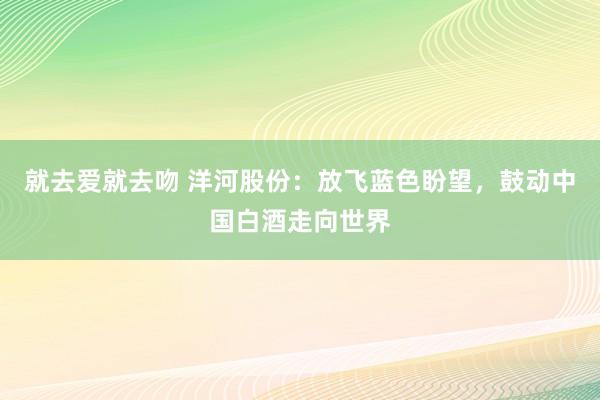 就去爱就去吻 洋河股份：放飞蓝色盼望，鼓动中国白酒走向世界