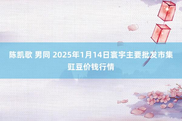 陈凯歌 男同 2025年1月14日寰宇主要批发市集豇豆价钱行情