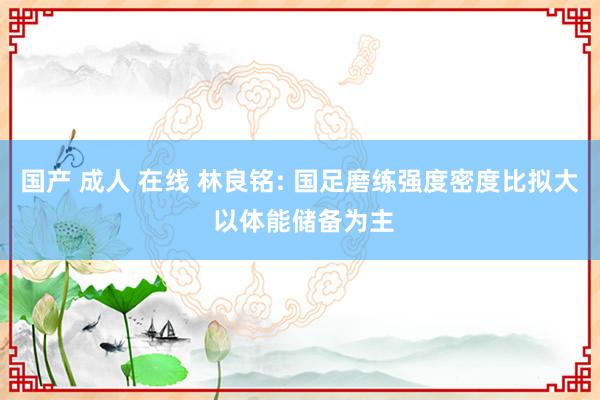 国产 成人 在线 林良铭: 国足磨练强度密度比拟大 以体能储备为主