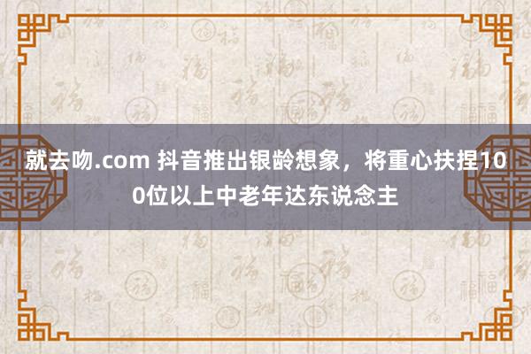 就去吻.com 抖音推出银龄想象，将重心扶捏100位以上中老年达东说念主