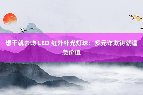 想干就去吻 LED 红外补光灯珠：多元诈欺铸就遑急价值