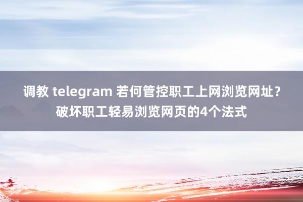 调教 telegram 若何管控职工上网浏览网址？破坏职工轻易浏览网页的4个法式