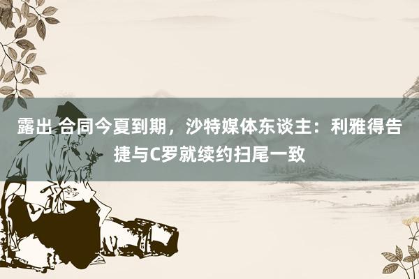 露出 合同今夏到期，沙特媒体东谈主：利雅得告捷与C罗就续约扫尾一致